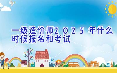 一级造价师2025年什么时候报名和考试