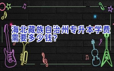 海北藏族自治州专升本学费需要多少钱？