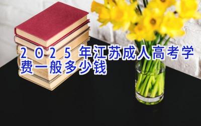 2025年江苏成人高考学费一般多少钱