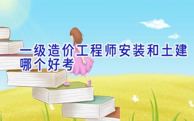 一级造价工程师安装和土建哪个好考