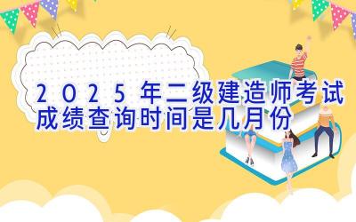 2025年二级建造师考试成绩查询时间是几月份