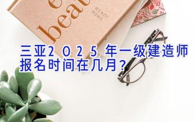 三亚2025年一级建造师报名时间在几月？