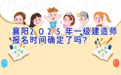 襄阳2025年一级建造师报名时间确定了吗？