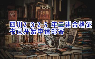 四川2025年二建合格证书已开始申请邮寄
