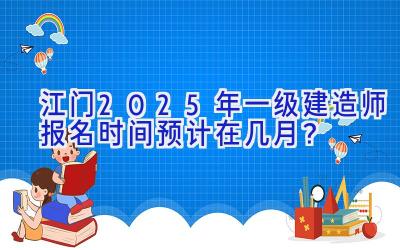 江门2025年一级建造师报名时间预计在几月？