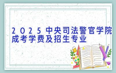 2025中央司法警官学院成考学费及招生专业