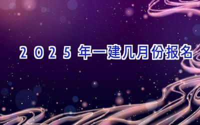 2025年一建几月份报名