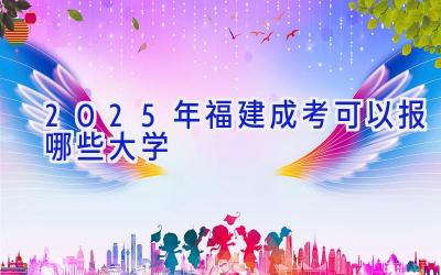 2025年福建成考可以报哪些大学