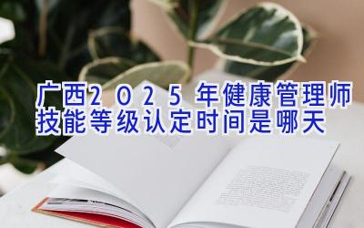 广西2025年健康管理师技能等级认定时间是哪天