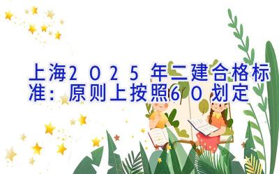 上海2025年二建合格标准：原则上按照60%划定