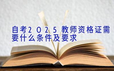 自考2025教师资格证需要什么条件及要求