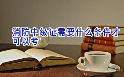 消防中级证需要什么条件才可以考
