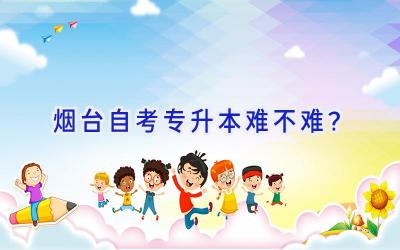 烟台自考专升本难不难？