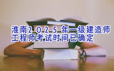 淮南2025年一级建造师工程师考试时间已确定