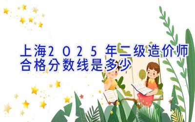 上海2025年二级造价师合格分数线是多少