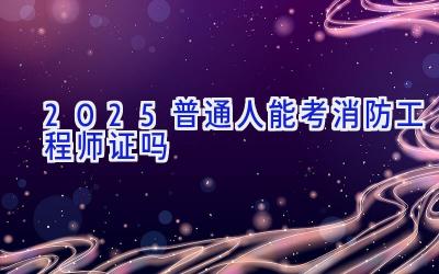 2025普通人能考消防工程师证吗