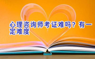 心理咨询师考证难吗？有一定难度