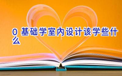 0基础学室内设计该学些什么
