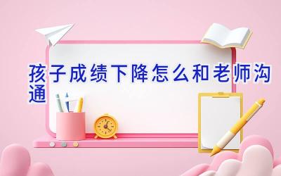 孩子成绩下降怎么和老师沟通