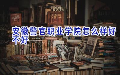 安徽警官职业学院怎么样好不好
