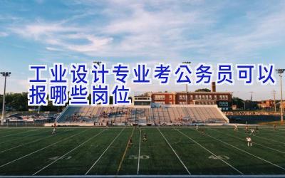工业设计专业考公务员可以报哪些岗位