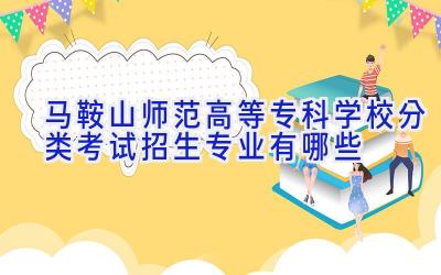 马鞍山师范高等专科学校分类考试招生专业有哪些