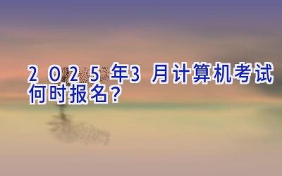 2025年3月计算机考试何时报名？