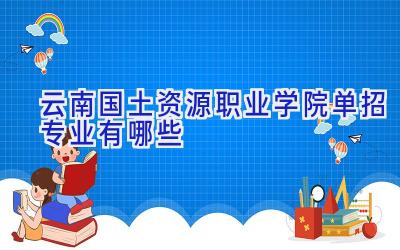 云南国土资源职业学院单招专业有哪些