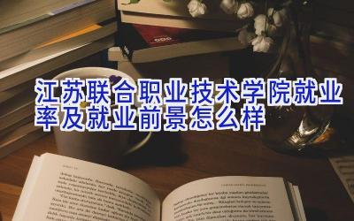 江苏联合职业技术学院就业率及就业前景怎么样