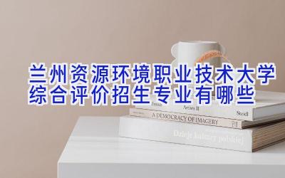 兰州资源环境职业技术大学综合评价招生专业有哪些