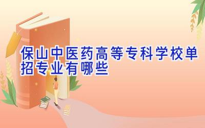 保山中医药高等专科学校单招专业有哪些