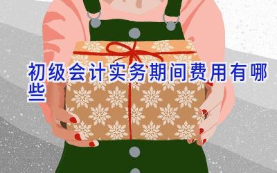 初级会计实务期间费用有哪些
