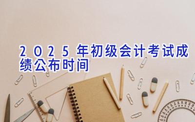 2025年初级会计考试成绩公布时间
