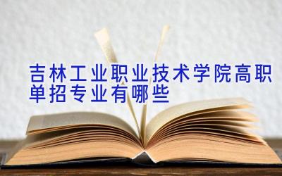 吉林工业职业技术学院高职单招专业有哪些