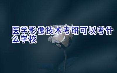 医学影像技术考研可以考什么学校