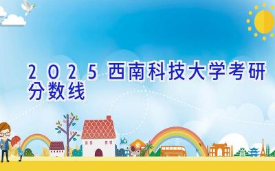 2025西南科技大学考研分数线