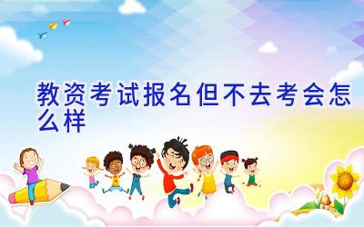 教资考试报名但不去考会怎么样