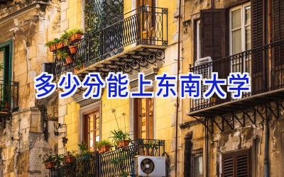 多少分能上东南大学