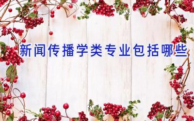 新闻传播学类专业包括哪些