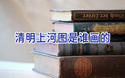 清明上河图是谁画的