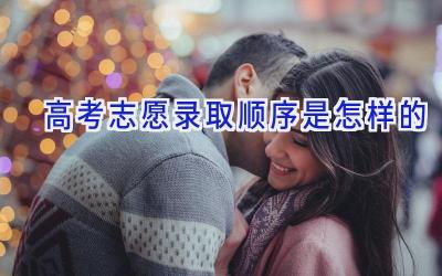 高考志愿录取顺序是怎样的