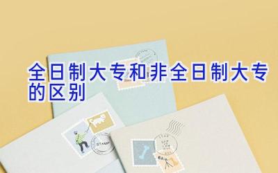 全日制大专和非全日制大专的区别
