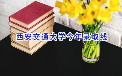 西安交通大学今年录取线