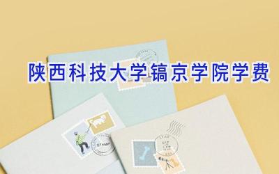 陕西科技大学镐京学院学费