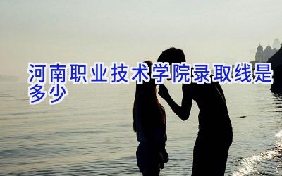 河南职业技术学院录取线是多少