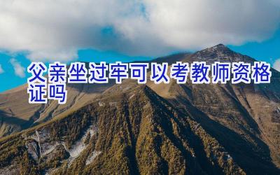 父亲坐过牢可以考教师资格证吗