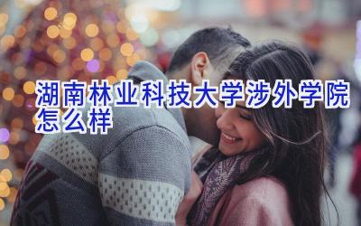 湖南林业科技大学涉外学院怎么样