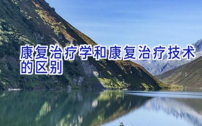 康复治疗学和康复治疗技术的区别