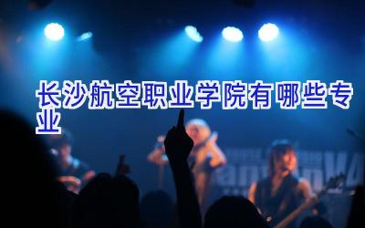 长沙航空职业学院有哪些专业