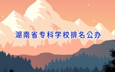 湖南省专科学校排名公办